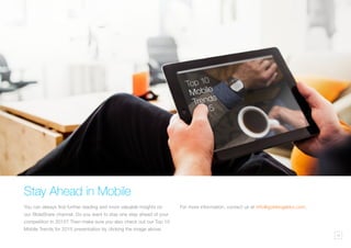 18
Stay Ahead in Mobile
You can always find further reading and more valuable insights on
our SlideShare channel. Do you want to stay one step ahead of your
competition in 2015? Then make sure you also check out our Top 10
Mobile Trends for 2015 presentation by clicking the image above.
For more information, contact us at info@goldengekko.com.
 