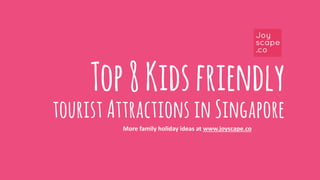 Top 8 Kids friendly
tourist Attractions in Singapore
More family holiday ideas at www.joyscape.co
 