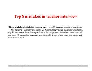 Job interview mistakes – free pdf download Page 1 of 12
Top 8 mistakes in teacher interview
Other useful materials for teacher interview: 50 teacher interview questions,
440 behavioral interview questions, 290 competency based interview questions,
top 36 situational interview questions, 95 management interview questions and
answers, 45 internship interview questions, 13 types of interview questions and
how to face them.
 