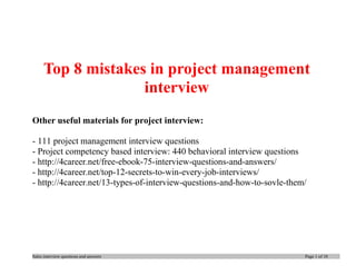 Sales interview questions and answers Page 1 of 10
Top 8 mistakes in project management
interview
Other useful materials for project interview:
- 111 project management interview questions
- Project competency based interview: 440 behavioral interview questions
- http://4career.net/free-ebook-75-interview-questions-and-answers/
- http://4career.net/top-12-secrets-to-win-every-job-interviews/
- http://4career.net/13-types-of-interview-questions-and-how-to-sovle-them/
 