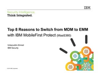 © 2015 IBM Corporation
IBM Security
1© 2015 IBM Corporation
Top 8 Reasons to Switch from MDM to EMM
with IBM MobileFirst Protect (MaaS360)
Imtiazuddin Ahmed
IBM Security
 