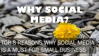 WHY SOCIAL
MEDIA?
TOP 8 REASONS WHY SOCIAL MEDIA
IS A MUST FOR SMALL BUSINESS
 