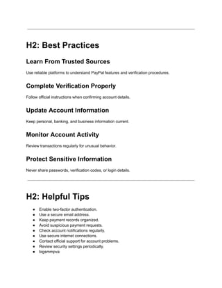 H2: Best Practices
Learn From Trusted Sources
Use reliable platforms to understand PayPal features and verification procedures.
Complete Verification Properly
Follow official instructions when confirming account details.
Update Account Information
Keep personal, banking, and business information current.
Monitor Account Activity
Review transactions regularly for unusual behavior.
Protect Sensitive Information
Never share passwords, verification codes, or login details.
H2: Helpful Tips
●​ Enable two-factor authentication.
●​ Use a secure email address.
●​ Keep payment records organized.
●​ Avoid suspicious payment requests.
●​ Check account notifications regularly.
●​ Use secure internet connections.
●​ Contact official support for account problems.
●​ Review security settings periodically.
●​ bigsmmpva
 