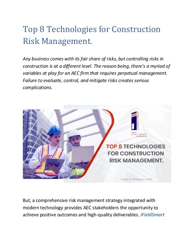 Top 8 Technologies for Construction
Risk Management.
Any business comes with its fair share of risks, but controlling risks in
construction is at a different level. The reason being, there’s a myriad of
variables at play for an AEC firm that requires perpetual management.
Failure to evaluate, control, and mitigate risks creates serious
complications.
But, a comprehensive risk management strategy integrated with
modern technology provides AEC stakeholders the opportunity to
achieve positive outcomes and high-quality deliverables. iFieldSmart
 