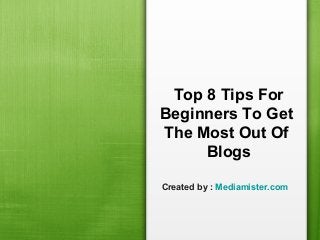 Top 8 Tips For
Beginners To Get
The Most Out Of
Blogs
Created by : Mediamister.com
 