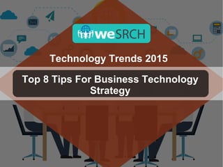 Technology Trends 2015
Top 8 Tips For Business Technology
Strategy
 