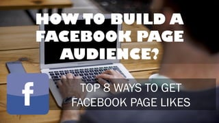 HOW TO BUILD A
FACEBOOK PAGE
AUDIENCE?
TOP 8 WAYS TO GET
FACEBOOK PAGE LIKES
 