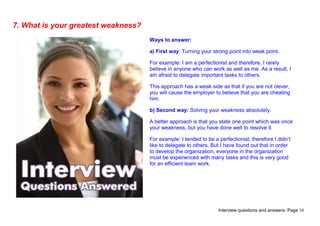 Interview questions and answers- Page 10
7. What is your greatest weakness?
Ways to answer:
a) First way: Turning your str...