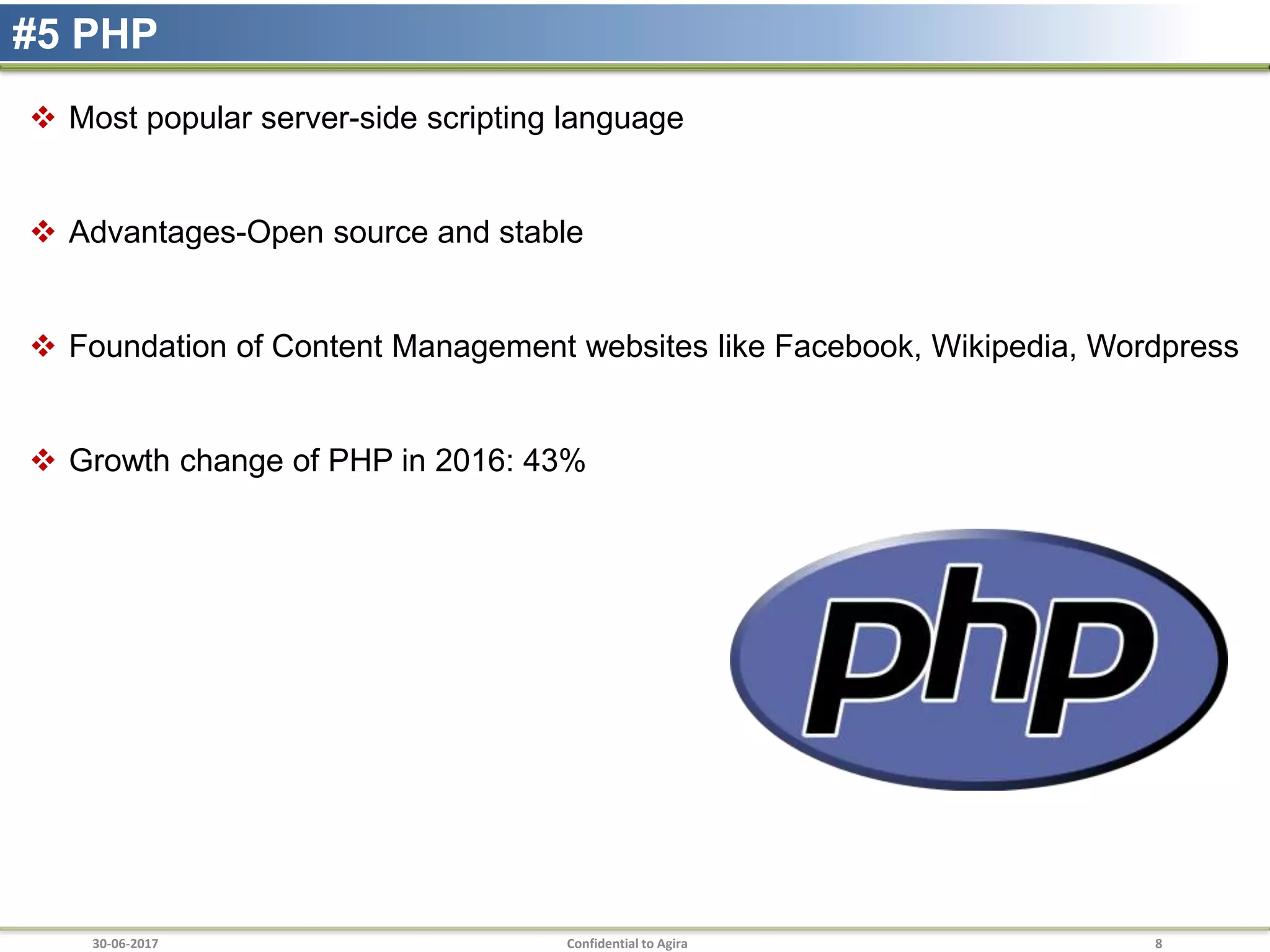 30-06-2017 Confidential to Agira 8
#5 PHP
 Most popular server-side scripting language
 Advantages-Open source and stable
 Foundation of Content Management websites like Facebook, Wikipedia, Wordpress
 Growth change of PHP in 2016: 43%
 