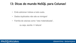 #NoSQLMistakes @leomrlima @otaviojava
!3: Dicas do mundo NoSQL para Colunas!
• Evite adicionar índices a todo custo.
• Dados duplicados não são os inimigos!
• Família de colunas como “view materializada”,
ou seja, escrita <> leitura!
 