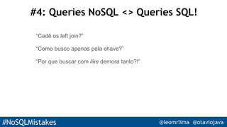 #NoSQLMistakes @leomrlima @otaviojava
#4: Queries NoSQL <> Queries SQL!
“Cadê os left join?”
“Como busco apenas pela chave?”
“Por que buscar com like demora tanto?!”
 