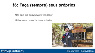 #NoSQLMistakes @leomrlima @otaviojava
!6: Faça (sempre) seus próprios
Não caia em conversa de vendedor
Utilize seus casos de usos e dados
 