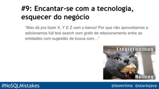 #NoSQLMistakes @leomrlima @otaviojava
#9: Encantar-se com a tecnologia,
esquecer do negócio
“Mas dá pra fazer X, Y E Z com o banco! Por que não aproveitamos e
adicionamos full text search com grafo de relacionamento entre as
entidades com sugestão de busca com…”
 