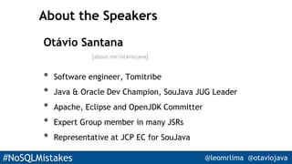 #NoSQLMistakes @leomrlima @otaviojava
Otávio Santana
• Software engineer, Tomitribe
• Java & Oracle Dev Champion, SouJava JUG Leader
• Apache, Eclipse and OpenJDK Committer
• Expert Group member in many JSRs
• Representative at JCP EC for SouJava
About the Speakers
[about.me/otaviojava]
 