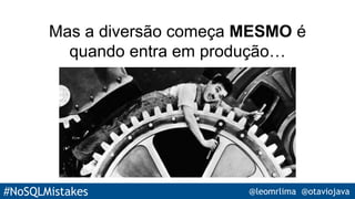 #NoSQLMistakes @leomrlima @otaviojava
Mas a diversão começa MESMO é
quando entra em produção…
 