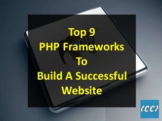 Top 9
PHP Frameworks
To
Build A Successful
Website
 