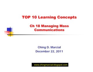 TOP 10 Learning Concepts

   Ch 18 Managing Mass
     Communications




       Ching D. Marcial
      December 22, 2011



     www.chingmarcial.blogspot.com
 