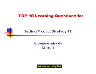 TOP 10 Learning Questions for


  Setting Product Strategy 12


       Adventurer Alex Go
           12.16.11
 