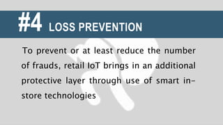 #4 LOSS PREVENTION
To prevent or at least reduce the number
of frauds, retail IoT brings in an additional
protective layer through use of smart in-
store technologies
 