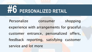 #6 PERSONALIZED RETAIL
Personalize consumer shopping
experience with arrangements for graceful
customer entrance, personalized offers,
feedback reporting, satisfying customer
service and lot more
 