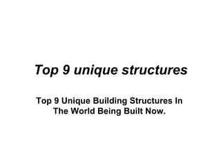 Top 9 unique structures
Top 9 Unique Building Structures In
The World Being Built Now.
 