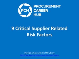 9 Critical Supplier Related
Risk Factors

Develop & Grow with the PCH Library
http://www.procurementcareerhub.com/library

 