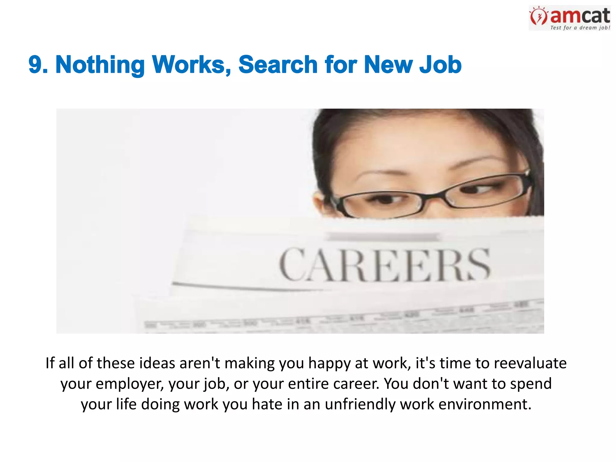 If all of these ideas aren't making you happy at work, it's time to reevaluate
your employer, your job, or your entire career. You don't want to spend
your life doing work you hate in an unfriendly work environment.
 