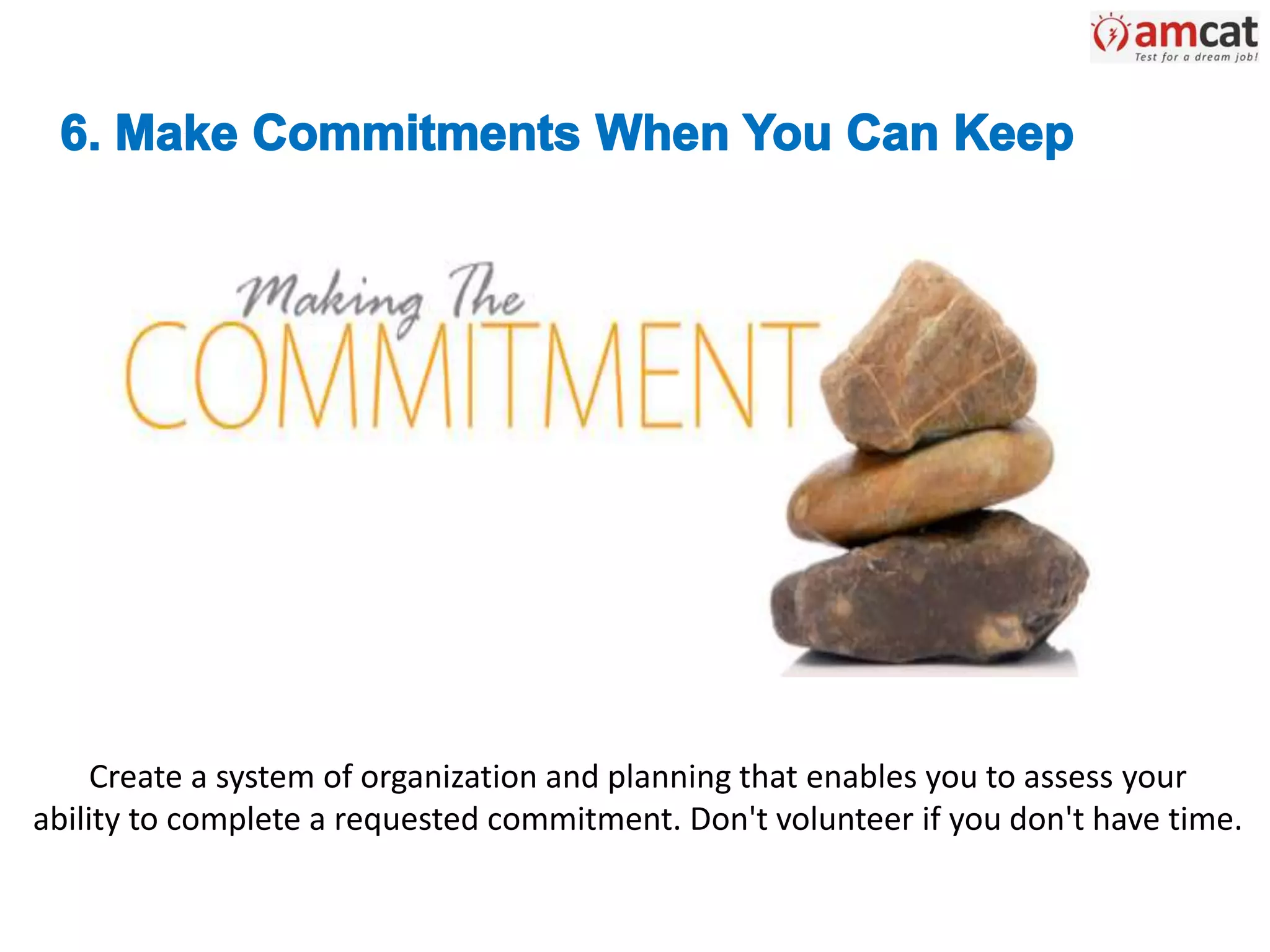 Create a system of organization and planning that enables you to assess your
ability to complete a requested commitment. Don't volunteer if you don't have time.
 