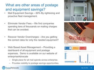 What are other areas of postage
and equipment savings?
• Mail Equipment Savings – 60% By rightsizing and
proactive fleet m...