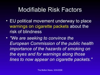 Modifiable Risk Factors EU political movement underway to place  warnings on cigarette packets  about the risk of blindness  "We are seeking to convince the European Commission of the public health importance of the hazards of smoking on the eyes and for warnings along those lines to now appear on cigarette packets." 