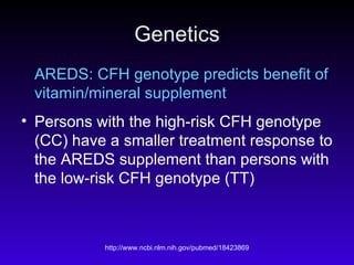 Genetics AREDS: CFH genotype predicts benefit of vitamin/mineral supplement Persons with the high-risk CFH genotype (CC) have a smaller treatment response to the AREDS supplement than persons with the low-risk CFH genotype (TT)  