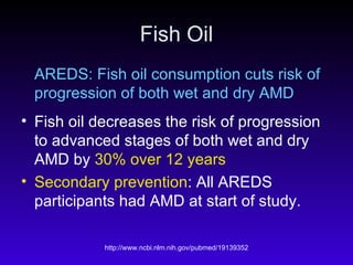 Fish Oil AREDS: Fish oil consumption cuts risk of progression of both wet and dry AMD Fish oil decreases the risk of progression to advanced stages of both wet and dry AMD by  30% over 12 years Secondary prevention : All AREDS participants had AMD at start of study. 