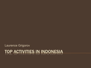 TOP ACTIVITIES IN INDONESIA
Laurence Grigorov
 