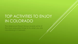 TOP ACTIVITIES TO ENJOY 
IN COLORADO 
The Alderwood Resort Group reveals some of 
the most enjoyable things to try when you are 
vacationing in Colorado. 
 