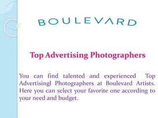 Top Advertising Photographers
You can find talented and experienced Top
Advertisingl Photographers at Boulevard Artists.
Here you can select your favorite one according to
your need and budget.
 