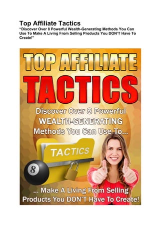 Top Affiliate Tactics
“Discover Over 8 Powerful Wealth-Generating Methods You Can
Use To Make A Living From Selling Products You DON’T Have To
Create!”
 
