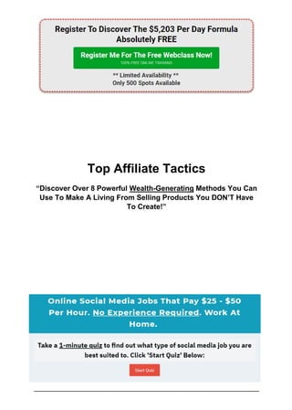Top Affiliate Tactics
“Discover Over 8 Powerful Wealth-Generating Methods You Can
Use To Make A Living From Selling Products You DON’T Have
To Create!”
 