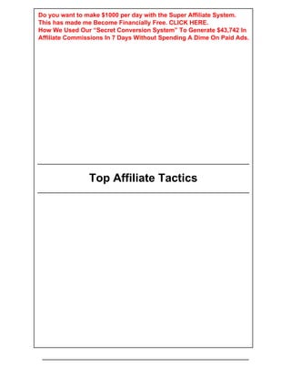 Top Affiliate Tactics
Do you want to make $1000 per day with the Super Affiliate System.
This has made me Become Financially Free. CLICK HERE.
How We Used Our “Secret Conversion System” To Generate $43,742 In
Affiliate Commissions In 7 Days Without Spending A Dime On Paid Ads.
 