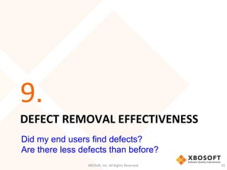 DEFECT	
  REMOVAL	
  EFFECTIVENESS	
  
9.	
  
XBOSo',	
  Inc.	
  All	
  Rights	
  Reserved.	
   33	
  
Did my end users find defects?
Are there less defects than before?
 