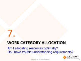 WORK	
  CATEGORY	
  ALLOCATION	
  
7.	
  
XBOSo',	
  Inc.	
  All	
  Rights	
  Reserved.	
   40	
  
Am I allocating resources optimally?
Do I have trouble understanding requirements?
 