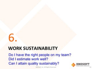 WORK	
  SUSTAINABILITY	
  
6.	
  
XBOSo',	
  Inc.	
  All	
  Rights	
  Reserved.	
   43	
  
Do I have the right people on my team?
Did I estimate work well?
Can I attain quality sustainably?
 