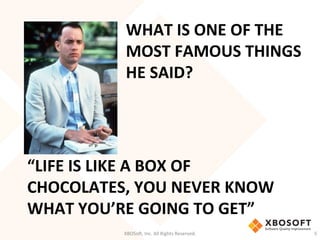 WHAT	
  IS	
  ONE	
  OF	
  THE	
  
MOST	
  FAMOUS	
  THINGS	
  
HE	
  SAID?	
  
XBOSo',	
  Inc.	
  All	
  Rights	
  Reserved.	
   5	
  
“LIFE	
  IS	
  LIKE	
  A	
  BOX	
  OF	
  
CHOCOLATES,	
  YOU	
  NEVER	
  KNOW	
  
WHAT	
  YOU’RE	
  GOING	
  TO	
  GET”	
  
 