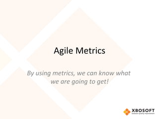 Agile	
  Metrics	
  
By	
  using	
  metrics,	
  we	
  can	
  know	
  what	
  
we	
  are	
  going	
  to	
  get!	
  
 