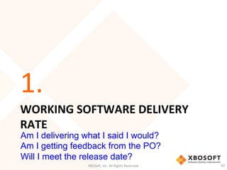 WORKING	
  SOFTWARE	
  DELIVERY	
  
RATE	
  
1.	
  
XBOSo',	
  Inc.	
  All	
  Rights	
  Reserved.	
   62	
  
Am I delivering what I said I would?
Am I getting feedback from the PO?
Will I meet the release date?
 