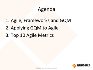Agenda	
  
1. Agile,	
  Frameworks	
  and	
  GQM	
  
2. Applying	
  GQM	
  to	
  Agile	
  
3. Top	
  10	
  Agile	
  Metrics	
  
XBOSo',	
  Inc.	
  All	
  Rights	
  Reserved.	
   7	
  
 