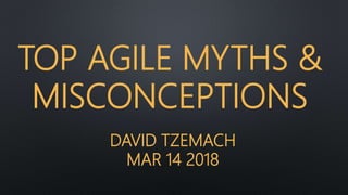 DAVID TZEMACH
MAR 14 2018
TOP AGILE MYTHS &
MISCONCEPTIONS
 