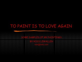 TO PAINT IS TO LOVE AGAIN SOME SAMPLES OF MY PAINTINGS BY ROSS LEWALLEN [email_address] 