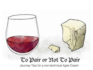 To Pair or Not To Pair
Journey Tips for a non-technical Agile Coach
 