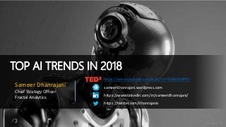 TOP AI TRENDS IN 2018
sameerdhanrajani.wordpress.com
https://www.linkedin.com/in/sameerdhanrajani/
Sameer Dhanrajani
Chief Strategy Officer
Fractal Analytics
https://www.youtube.com/watch?v=6JD6rVsBPfU
https://twitter.com/dhanrajanis
 