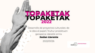 TOPAKETAK
TOPAKETAK
TOPAKETAK
2022
Desarrollo de proyectos culturales: de
la idea al papel / Kultur proiektuen
garapena: ideiatik orrira
Josian Llorente
2022/01/26
 